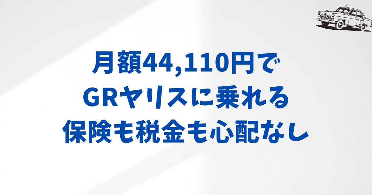 GRヤリスに月額44,110円から乗れる？保険・税金込みで始めやすいKINTOの魅力と納期のリアル