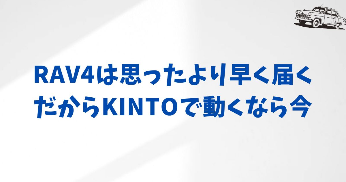 KINTOのRAV4はいつ届く？最新の納期目安と早く乗るためのポイント