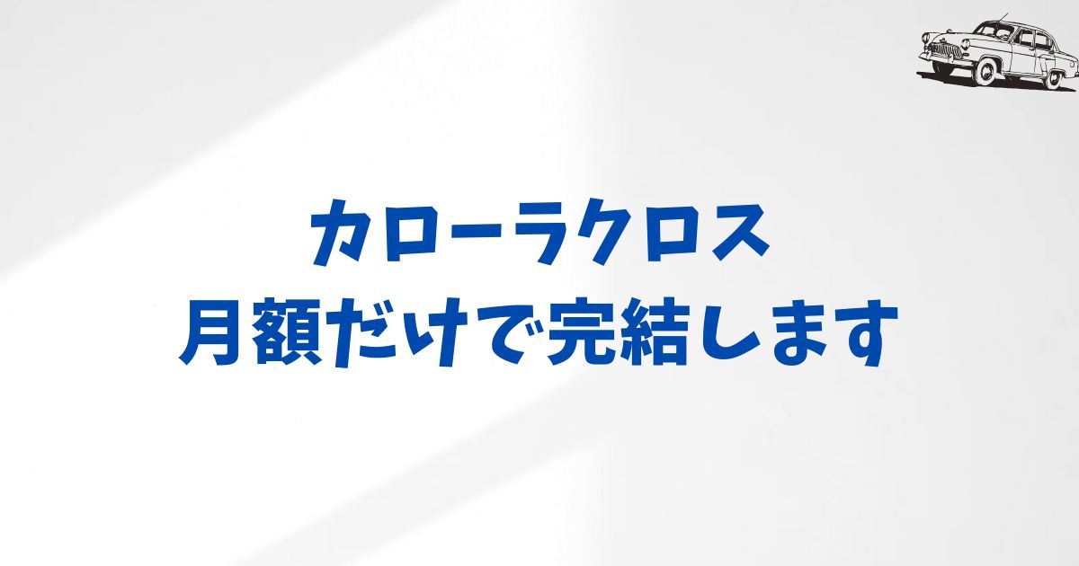 KINTOのコミコミ定額は本当におトク？カローラクロスの月額に含まれる費用をわかりやすく整理