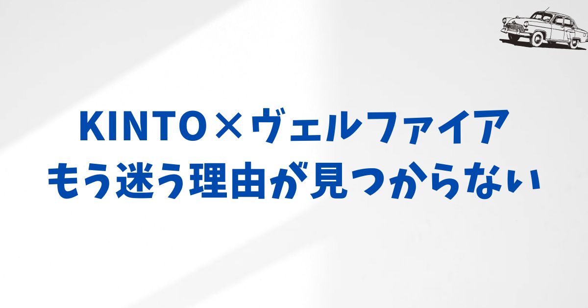 ヴェルファイア×KINTOの不安を解消｜契約前に気になる疑問まとめ