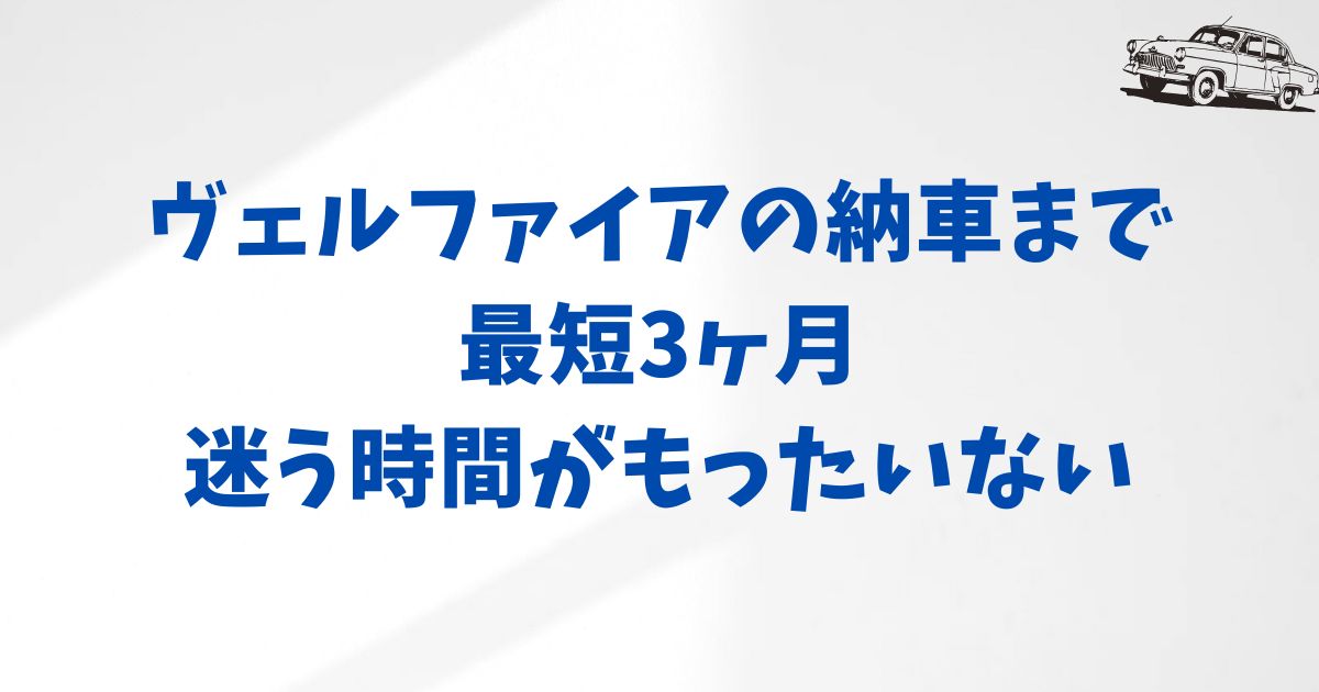ヴェルファイアの納期は？KINTOでの申込みから納車までを安心チェック