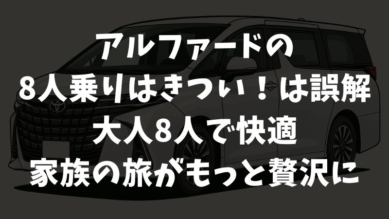 アルファードの8人乗りはきつい、の真相！狭さや運転の難しさより快適さが勝つ理由と後悔しない選び方